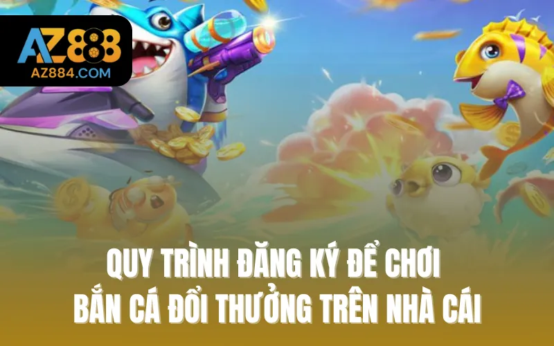 Quy trình đăng ký để chơi bắn cá đổi thưởng trên nhà cái